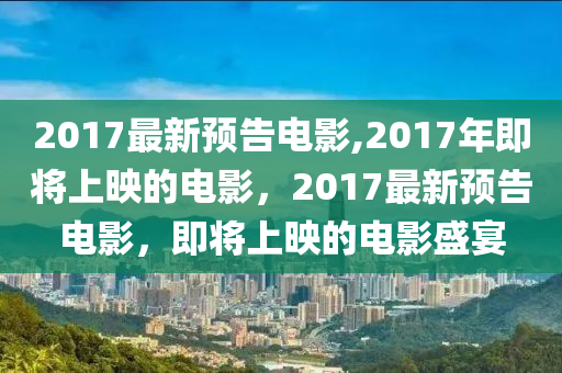 2017年电影全盘点，热门大片与小众佳作概览